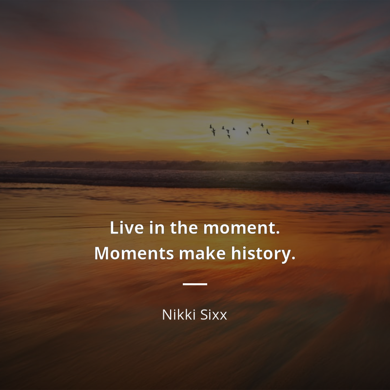 Nikki Sixx cytat: “Live in the moment. Moments make history.”