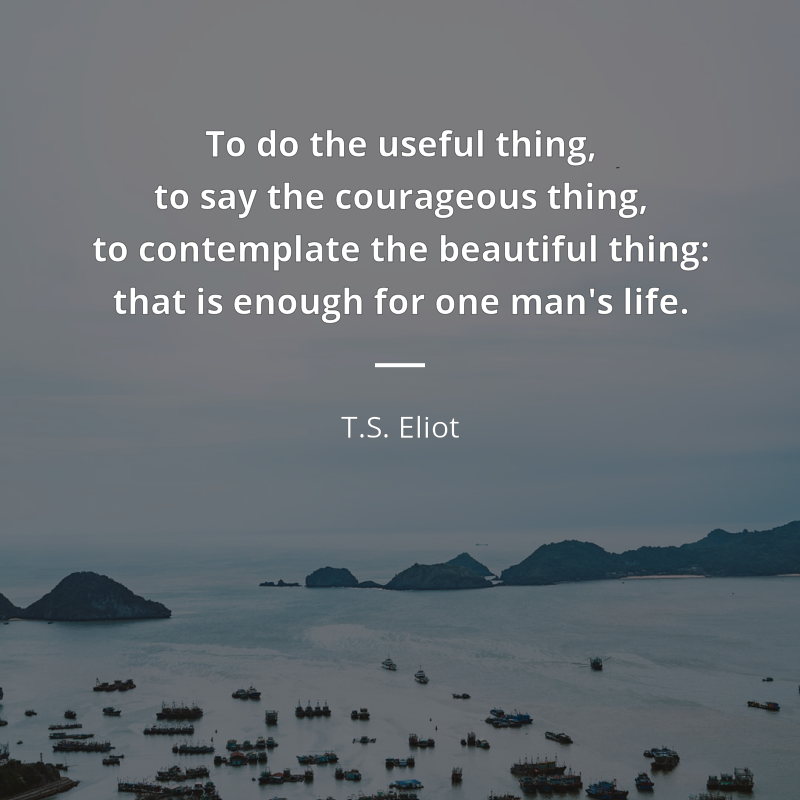 T.S. Eliot cytat: “To do the useful thing, to say the courageous thing, to contemplate the beautiful thing: that is enough for one man's life.”