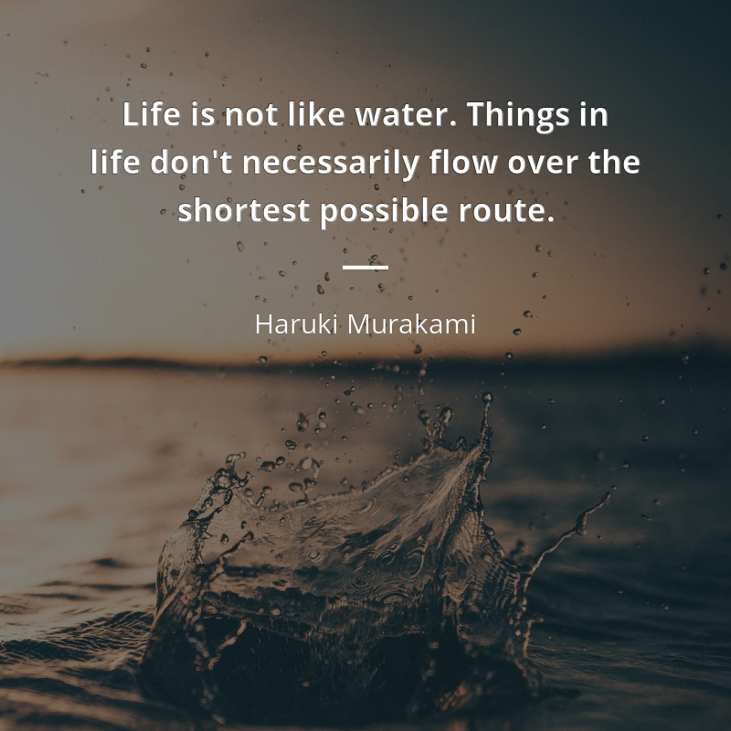 Haruki Murakami cytat: “Life is not like water. Things in life don't necessarily flow over the shortest possible route.”