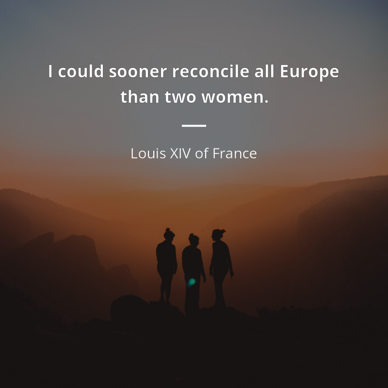Louis XIV of France cytat: “I could sooner reconcile all Europe than two women.”