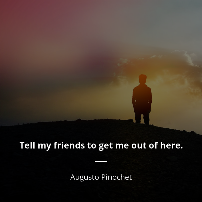 Augusto Pinochet cytat: “Tell my friends to get me out of here.”