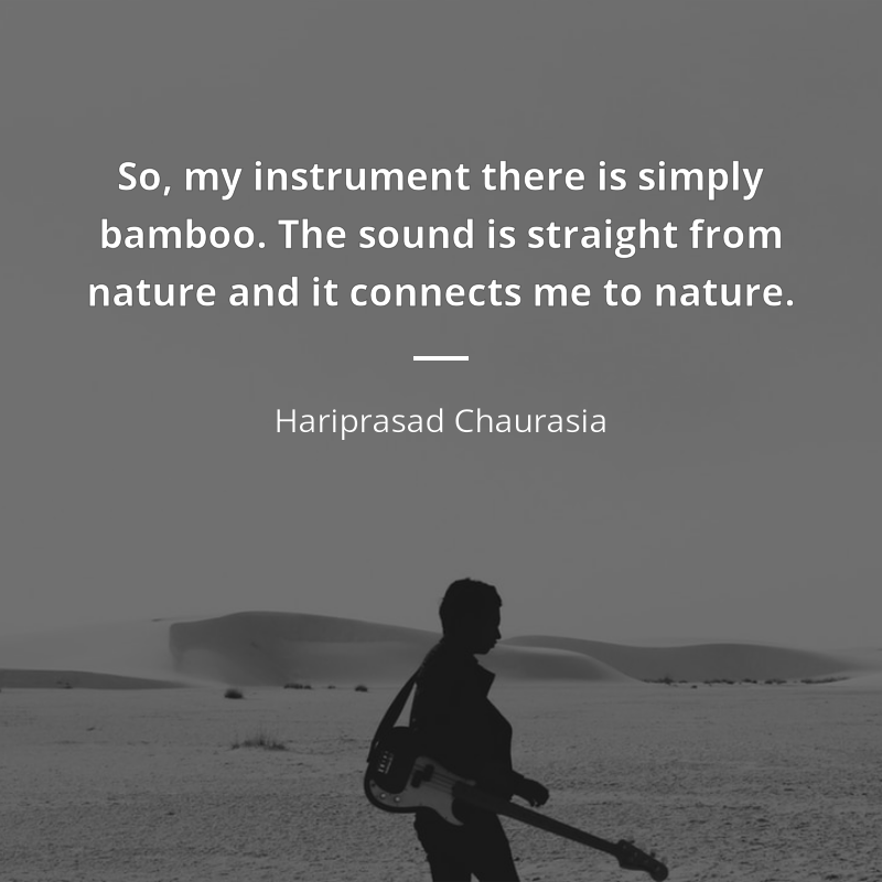 Hariprasad Chaurasia cytat: “So, my instrument there is simply bamboo. The sound is straight from nature and it connects me to nature.”