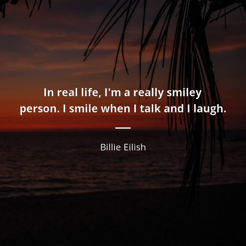 Billie Eilish cytat: “In real life, I'm a really smiley person. I smile when I talk and I laugh.”