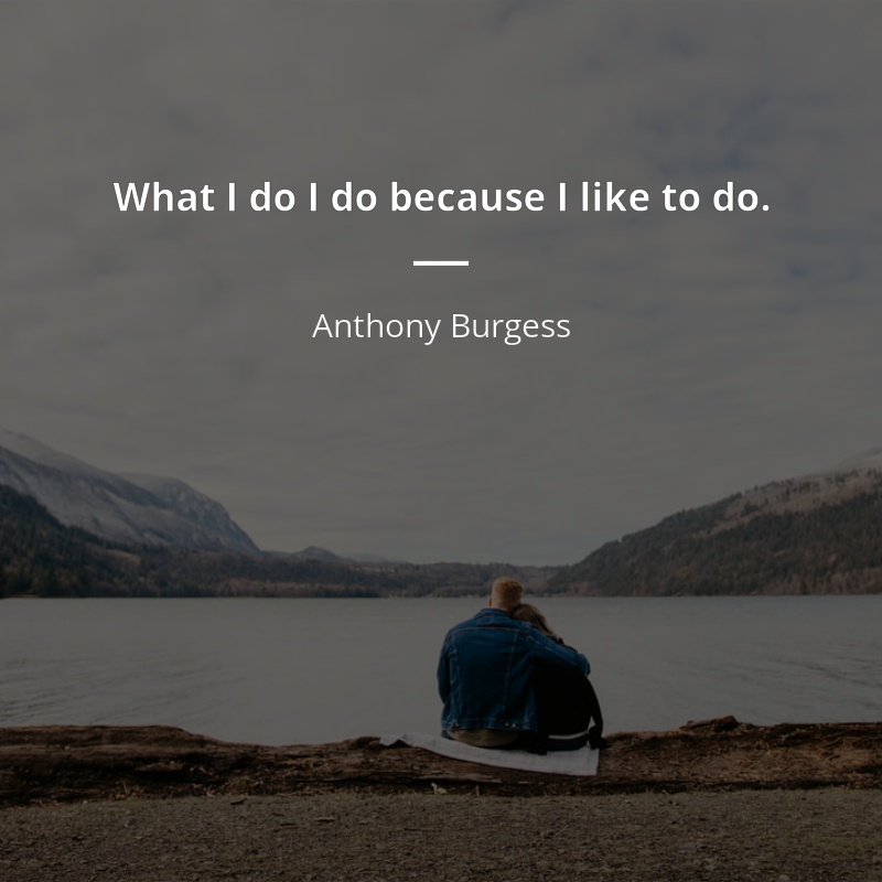 Anthony Burgess cytat: “What I do I do because I like to do.”